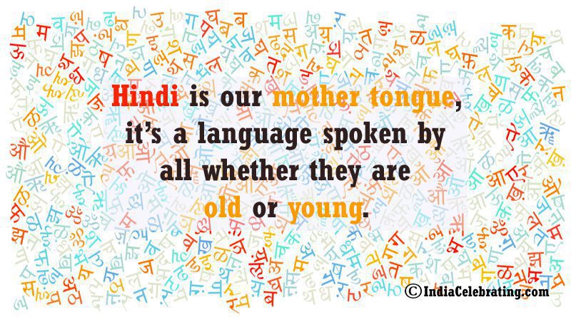 Hindi is our mother tongue, it’s a language spoken by all whether they are old or young.