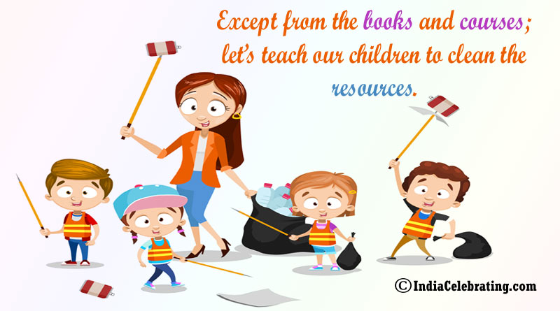 Except from the books and courses; let’s teach our children to clean the resources.