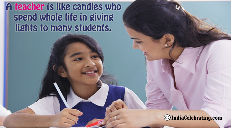 A teacher is like candles who spend whole life in giving lights to many students.