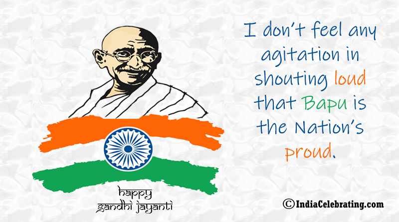 I don’t feel any agitation in shouting loud that Bapu is the Nation’s proud.