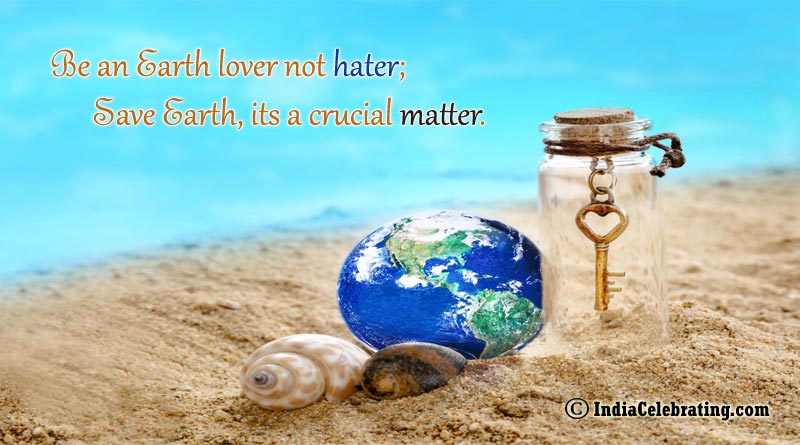 Be an earth lover not hater; Save Earth, its a crucial matter.