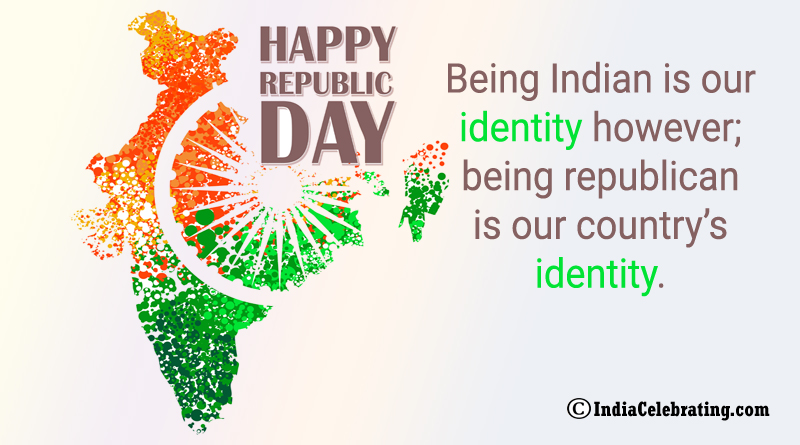 Being Indian is our identity however; being republican is our country’s identity.