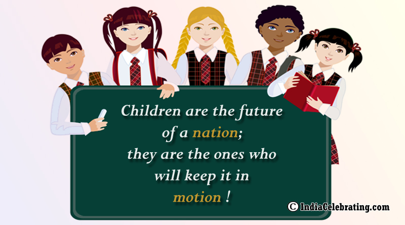 Children are the future of a nation; they are the ones who will keep it in motion!