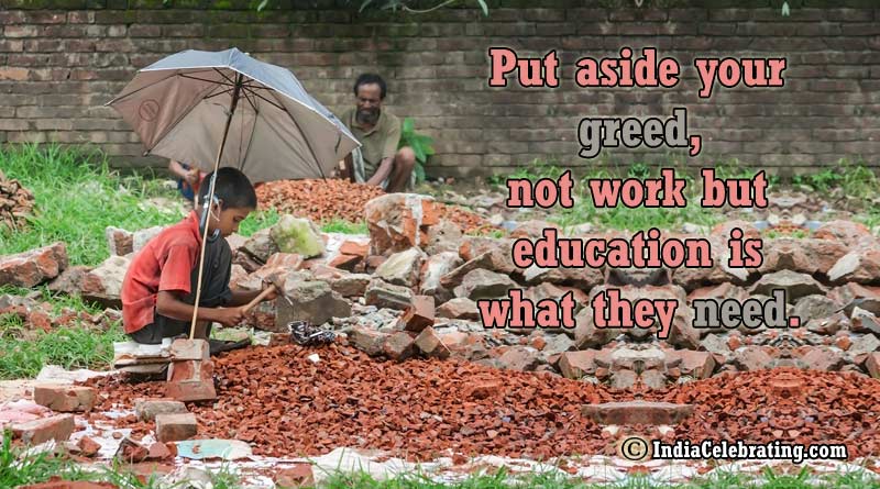 Put aside your greed, not work but education is what they need.