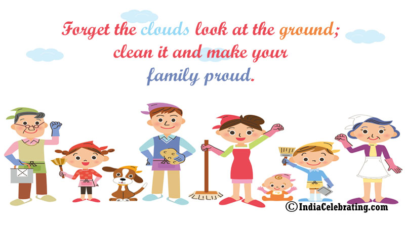 Forget the clouds look at the ground; clean it and make your family proud.