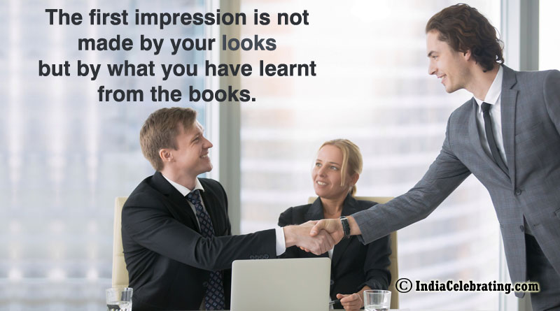 The first impression is not made by your looks but by what you have learnt from the books.