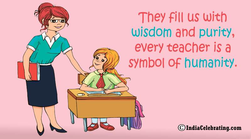 They fill us with wisdom and purity, every teacher is a symbol of humanity.