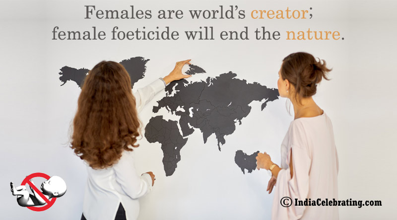 Females are world’s creator; female foeticide will end the nature.