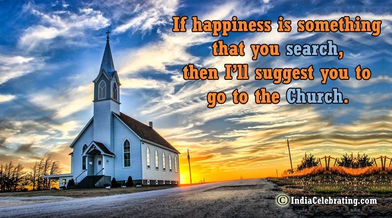 If happiness is something that you search, then I’ll suggest you to go to the Church.