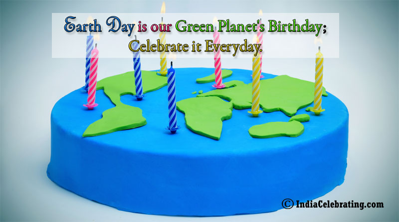 Earth day is our green Planet's Birthday; celebrate it everyday.