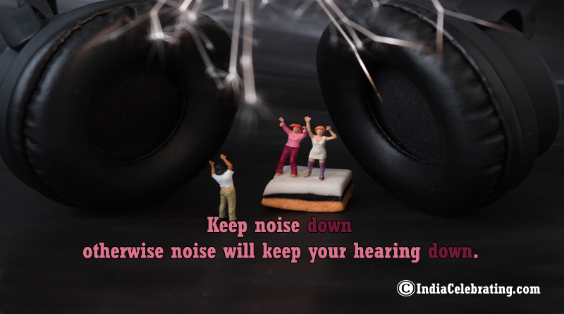 Keep noise down otherwise noise will keep your hearing down.