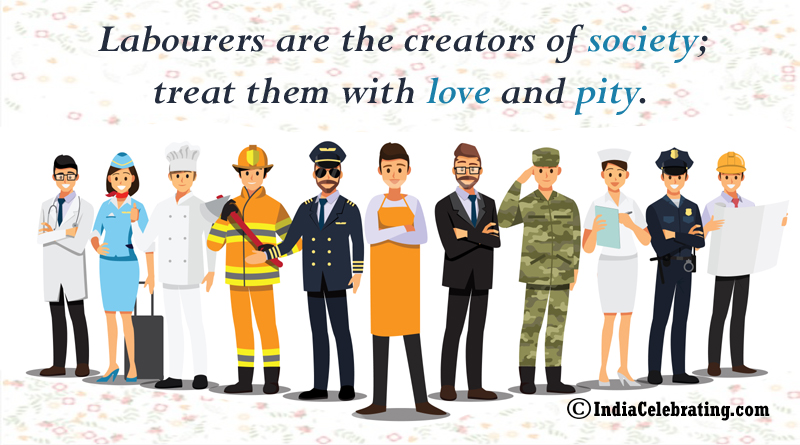 Labourers are the creators of society; treat them with love and pity.