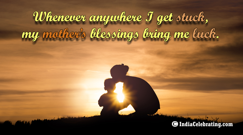 Whenever anywhere I get stuck, my mother’s blessings bring me luck.