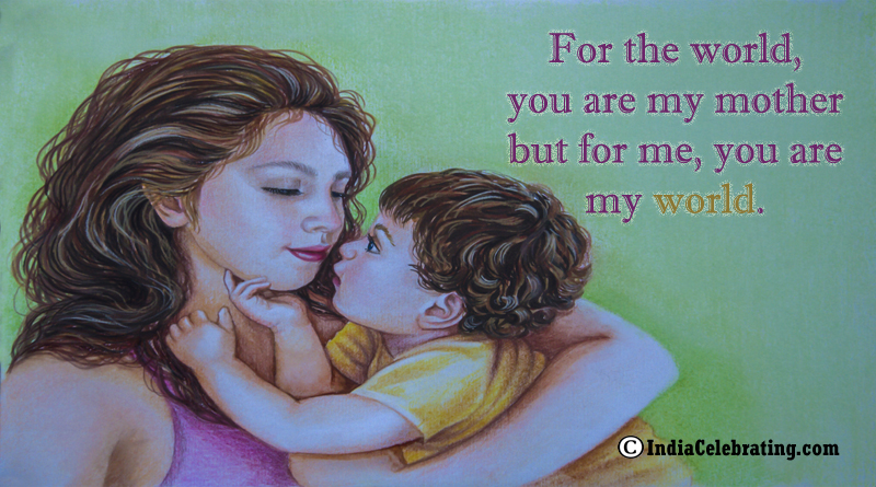 For the world, you are my mother but for me, you are my world.