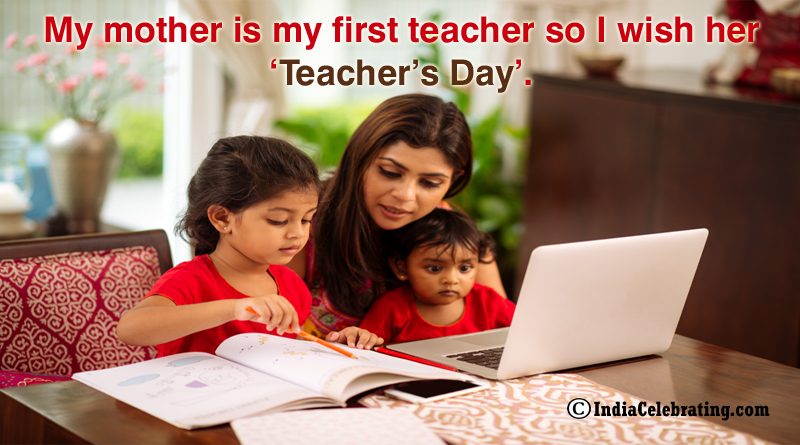 My mother is my first teacher so I wish her ‘Teacher’s Day’.