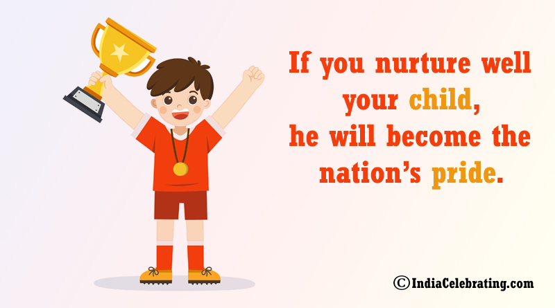 If you nurture well your child, he will become the nation’s pride.