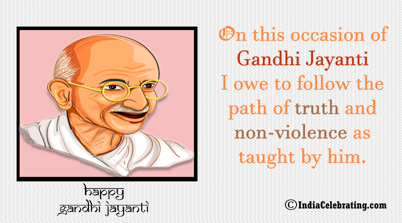 On this occasion of Gandhi Jayanti I owe to follow the path of truth and non-violence as taught by him.