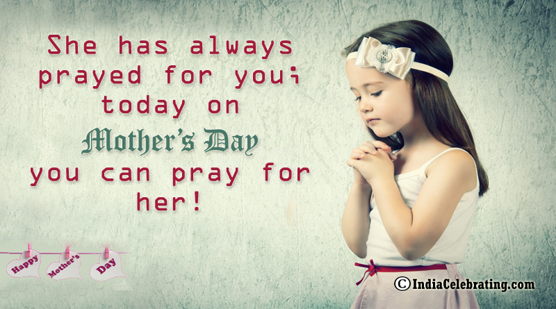 She has always prayed for you; today on Mother’s Day you can pray for her!