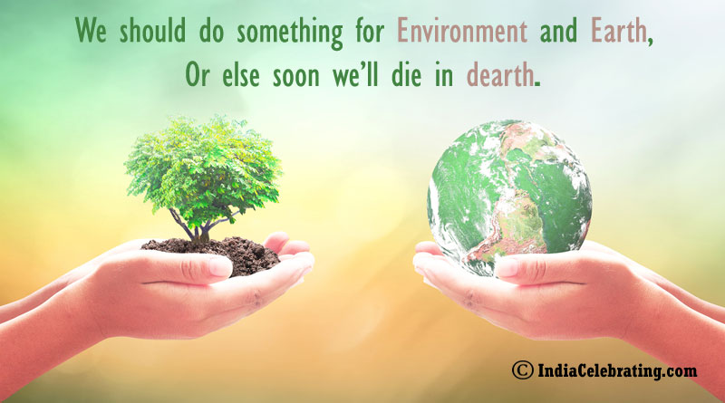 We should do something for environment and Earth, Or else soon we’ll die in dearth.