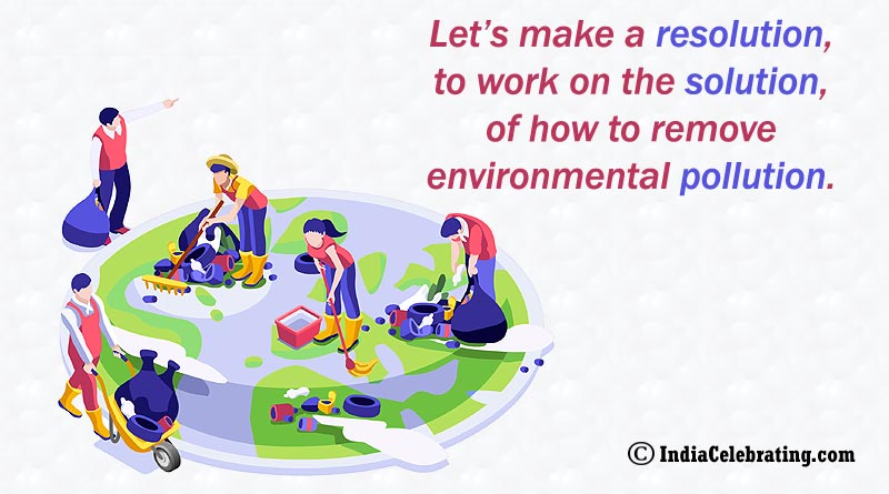 Let’s make a resolution, to work on the solution, of how to remove environmental pollution.