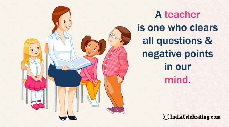 A teacher is one who clears all questions and negative points in our mind.