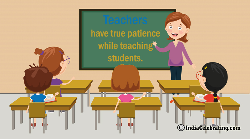 Teachers have true patience while teaching students.