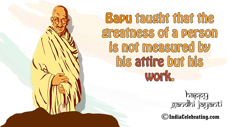 Bapu taught that the greatness of a person is not measured by his attire but his work.