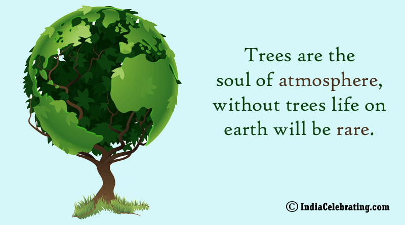 Trees are the soul of atmosphere, without trees life on earth will be rare.